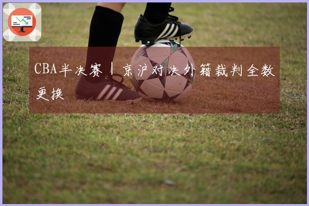 CBA半决赛｜京沪对决外籍裁判全数更换
